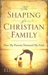 The Shaping of a Christian Family: How My Parents Nurtured My Faith - Elisabeth Elliot